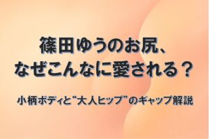 篠田ゆうのお尻、 なぜこんなに愛される？ 小柄ボディと“大人ヒップ”のギャップ解説