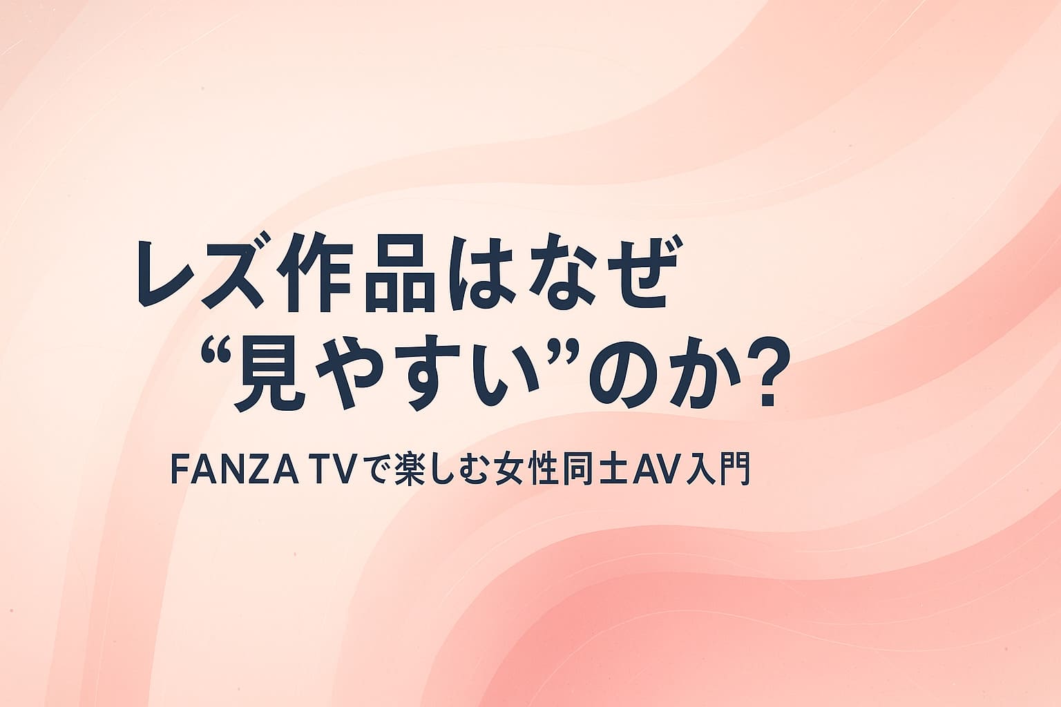 レズ作品はなぜ見やすいのかというテーマを表現したアイキャッチ画像。淡いピンクとサーモンピンクの抽象的なグラデーション背景に、濃いネイビーの文字で「レズ作品はなぜ“見やすい”のか？」「FANZA TVで楽しむ女性同士AV入門」というタイトルとサブタイトルが大きく配置されている。