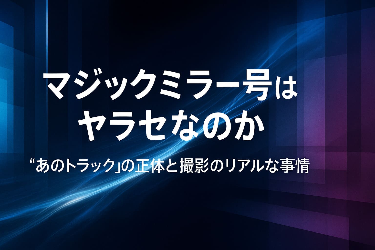 群青とネオンブルーの抽象背景にマゼンタの光が重なる中、「マジックミラー号はヤラセなのか」「“あのトラック”の正体と撮影のリアルな事情」というタイトルを大きく配置した、鏡越しの現実とフィクションの境界を表現したアイキャッチ画像