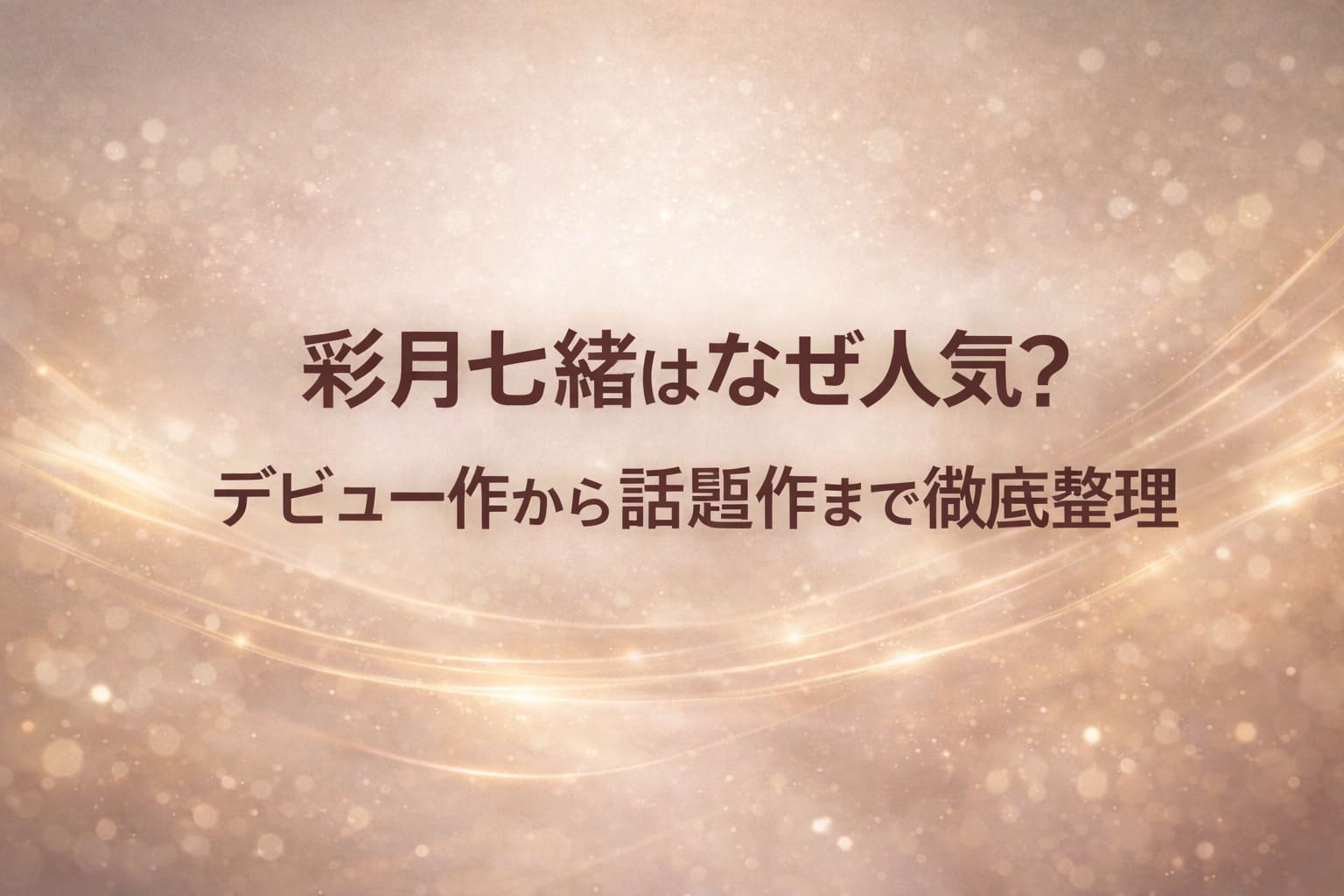 彩月七緒はなぜ人気？デビュー作から話題作まで徹底整理した解説記事のアイキャッチ｜ベージュ〜淡いブラウン基調の上品な抽象デザイン