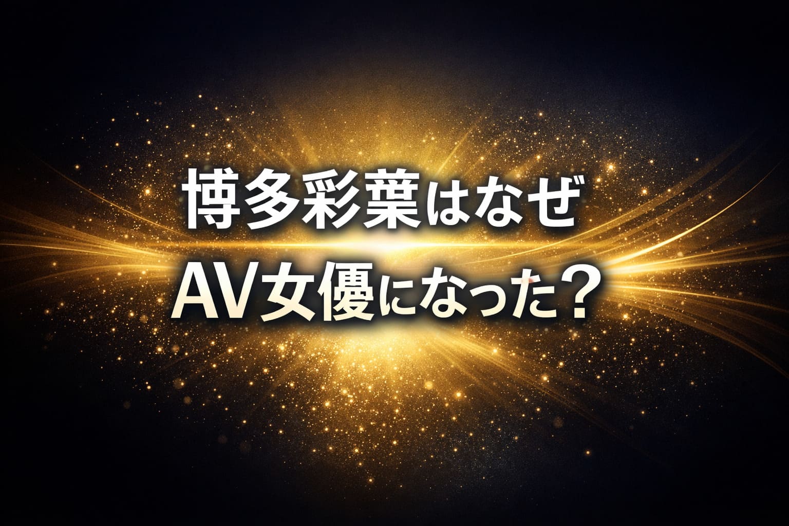 博多彩葉がAV女優になった理由を解説するコラム記事のアイキャッチ画像。暗い背景に光のエフェクトと「博多彩葉はなぜAV女優になった？」のテキスト入り。