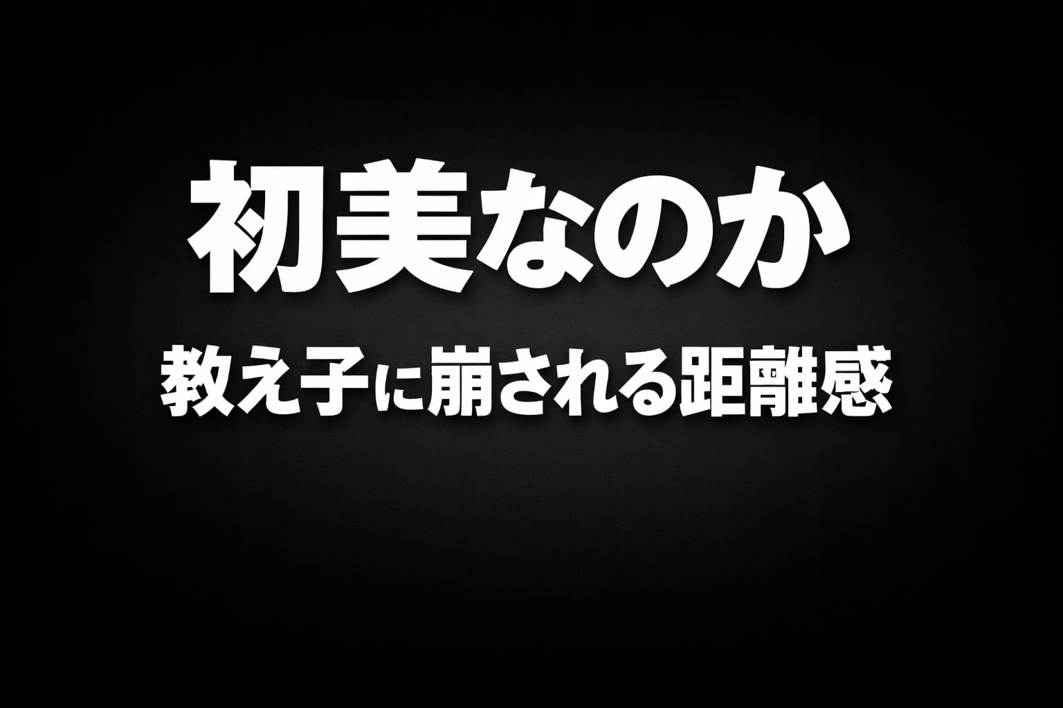 黒〜ダークグレーの縦グラデーション背景に白の大きな文字で「初美なのか」、その下に「教え子に崩される距離感」と配置された高コントラストのタイポグラフィ画像