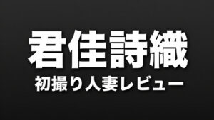 君佳詩織 初撮り人妻レビューのアイキャッチ画像（36歳人妻のリアルな変化を分析）
