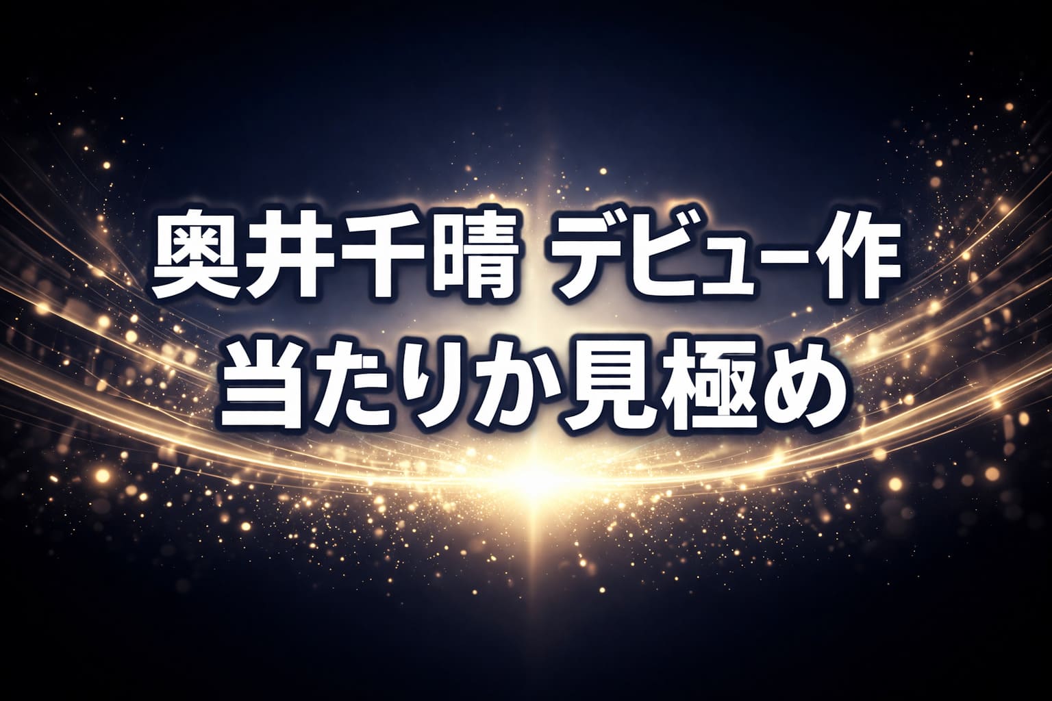 奥井千晴のデビュー作を評価するレビュー記事アイキャッチ。ダークネイビー背景にゴールドの発光と光粒が広がり、「奥井千晴 デビュー作 当たりか見極め」のコピーが中央に配置されたデザイン。