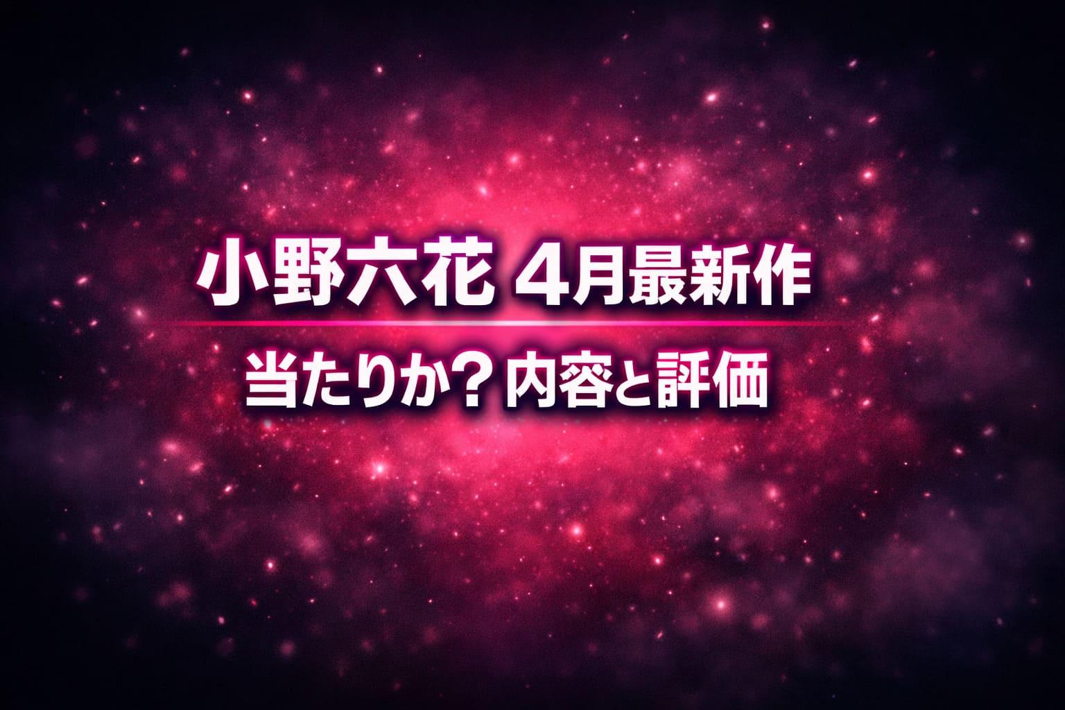小野六花の4月最新作の評価を紹介するブログ用アイキャッチ。赤紫〜ピンクの発光と光粒が広がる抽象背景に「小野六花 4月最新作」「当たりか？内容と評価」のコピーを配置したデザイン。