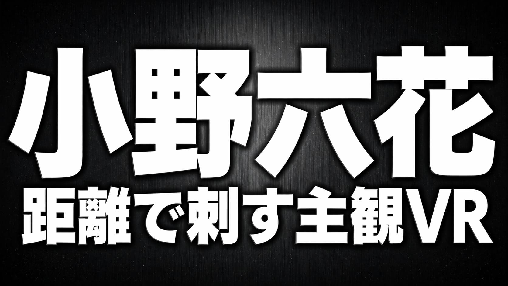 黒〜ダークグレーの背景に白文字で「小野六花」と「距離で刺す主観VR」を配置した高コントラストのタイポグラフィ画像