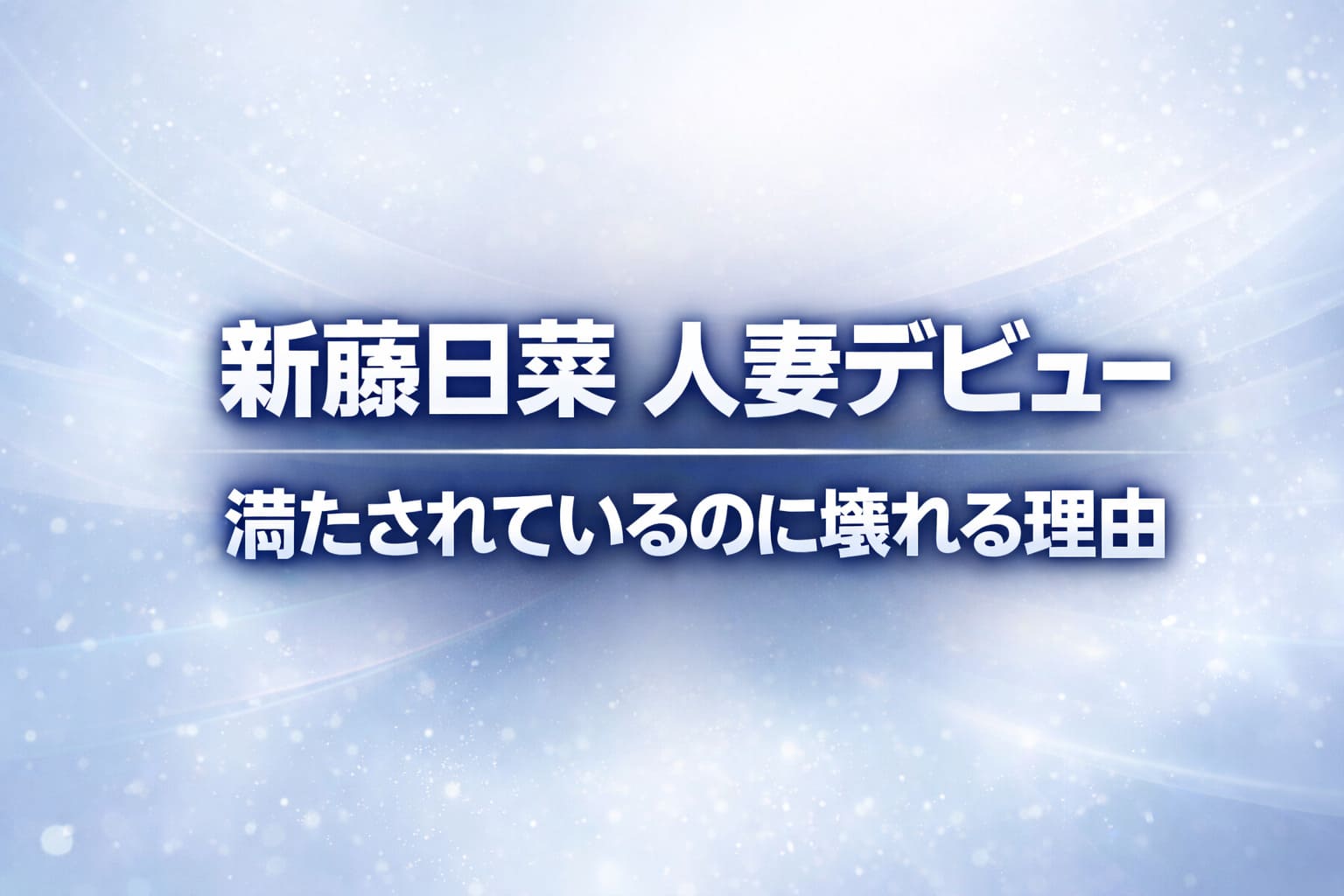 新藤日菜の人妻デビューをテーマにしたアイキャッチ画像。淡いブルーの抽象背景に「満たされているのに壊れる理由」と大きく表示されたデザイン。