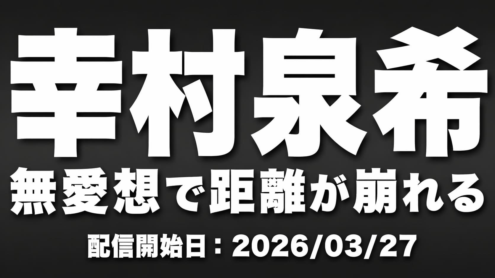 黒〜ダークグレー背景に白文字で「幸村泉希」と「無愛想で距離が崩れる」、下部に配信開始日2026年3月27日を配置した高コントラストのタイポグラフィ画像